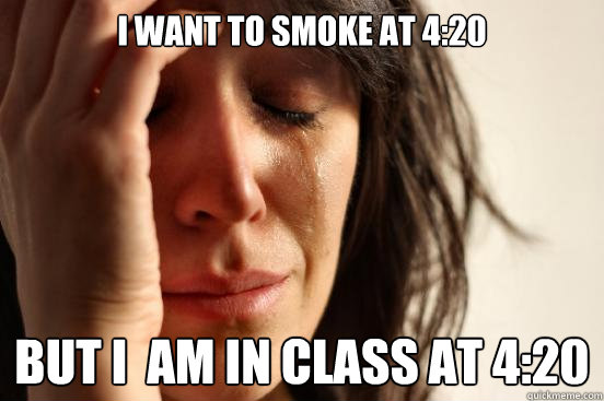 I want to smoke at 4:20 BUT I  am in class at 4:20  First World Problems