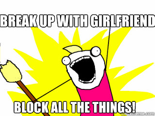 Break up with girlfriend. Block all the things!  All The Things