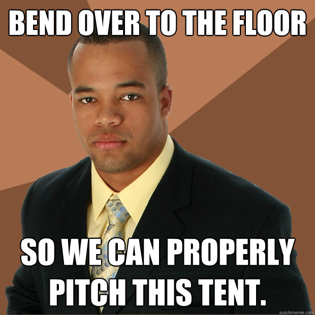 Bend Over to the floor so we can properly pitch this tent.  Successful Black Man