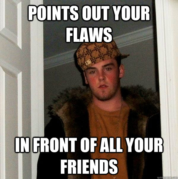 points-out-your-flaws-in-front-of-all-your-friends-scumbag-steve