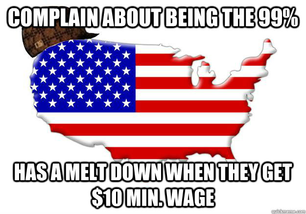 COMPLAIN ABOUT BEING THE 99% HAS A MELT DOWN WHEN THEY GET $10 MIN. WAGE  Scumbag america