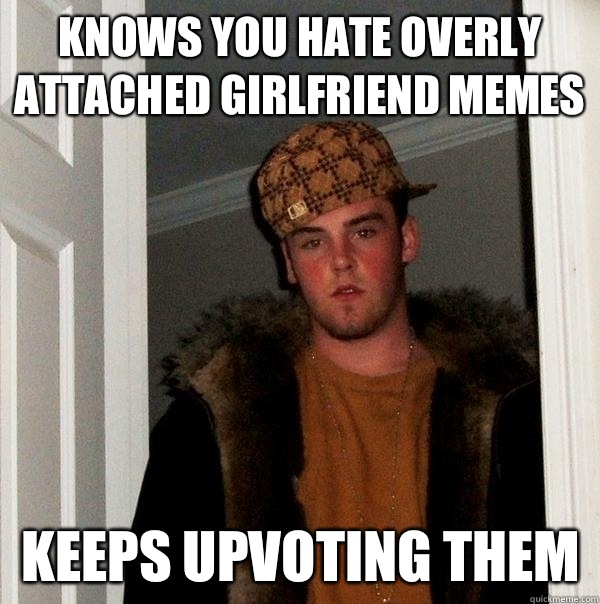 Knows you hate overly attached girlfriend memes Keeps upvoting them  Scumbag Steve