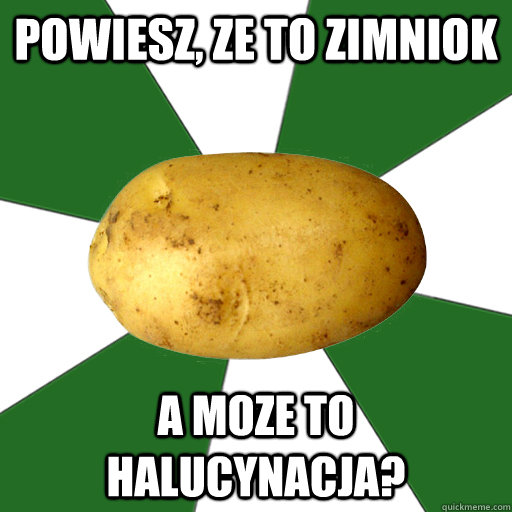 powiesz, ze to zimniok a moze to halucynacja? - powiesz, ze to zimniok a moze to halucynacja?  Awkard Potato