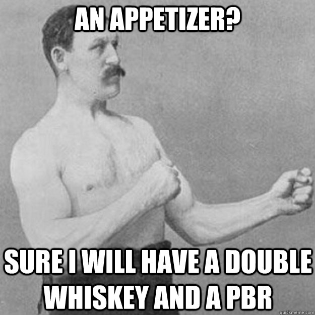 An Appetizer? Sure I will have a double whiskey and a PBR  overly manly man