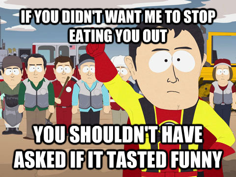 IF YOU DIDN'T WANT ME TO STOP EATING YOU OUT YOU SHOULDN'T HAVE ASKED IF IT TASTED FUNNY  Captain Hindsight