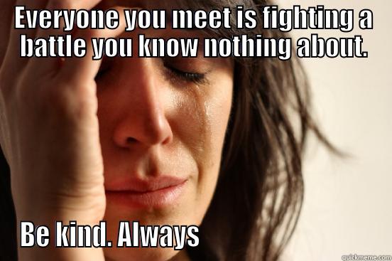 woman with problems - EVERYONE YOU MEET IS FIGHTING A BATTLE YOU KNOW NOTHING ABOUT. BE KIND. ALWAYS                                  First World Problems