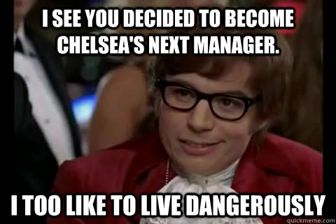 I see you decided to become Chelsea's next manager. i too like to live dangerously  Dangerously - Austin Powers