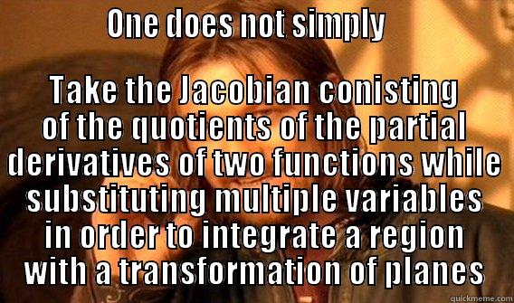               ONE DOES NOT SIMPLY                  TAKE THE JACOBIAN CONISTING OF THE QUOTIENTS OF THE PARTIAL DERIVATIVES OF TWO FUNCTIONS WHILE SUBSTITUTING MULTIPLE VARIABLES IN ORDER TO INTEGRATE A REGION WITH A TRANSFORMATION OF PLANES One Does Not Simply