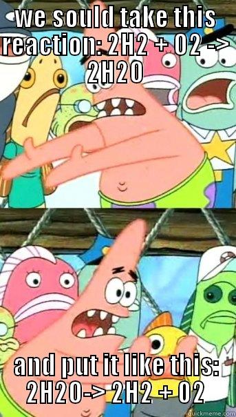 Hess's law reminded me of patrick - WE SOULD TAKE THIS REACTION: 2H2 + O2 -> 2H2O AND PUT IT LIKE THIS: 2H2O-> 2H2 + 02 Push it somewhere else Patrick