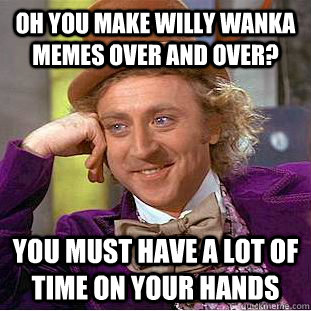 oH YOU MAKE WILLY WANKA MEMES OVER AND OVER? YOU MUST HAVE A LOT OF TIME ON YOUR HANDS  Condescending Wonka