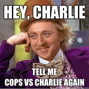 hey, charlie tell me 
Cops vs charlie again - hey, charlie tell me 
Cops vs charlie again  Creepy Wonka