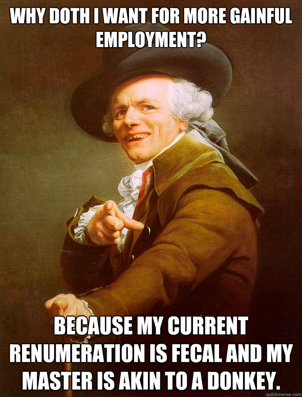 Why doth I want for more gainful employment? Because my current renumeration is fecal and my master is akin to a donkey. - Why doth I want for more gainful employment? Because my current renumeration is fecal and my master is akin to a donkey.  Joseph Ducreux