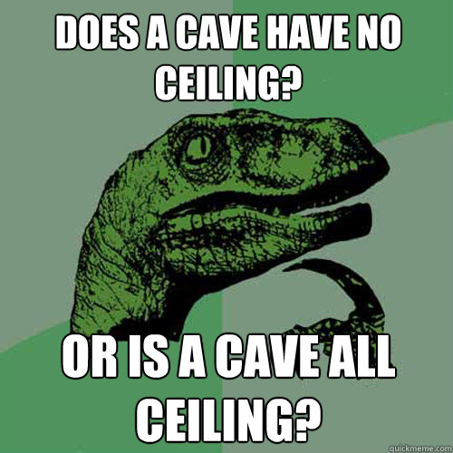 Does a cave have no ceiling? or is a cave all ceiling?  Philosoraptor