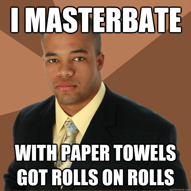 i masterbate  with paper towels got rolls on rolls   Successful Black Man