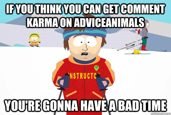 If you think you can get comment karma on adviceanimals You're gonna have a bad time  South Park Youre Gonna Have a Bad Time