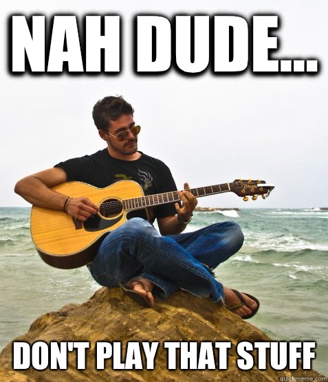 Nah dude... Don't play that stuff  Douchebag Guitarist