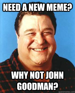 need a new meme? why not john goodman? - need a new meme? why not john goodman?  John Goodman