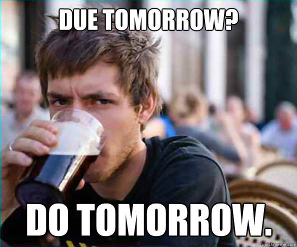 Due tomorrow? Do tomorrow.  Lazy College Senior