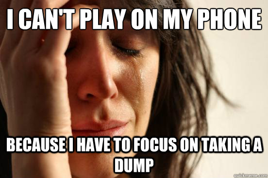 i can't play on my phone Because I have to focus on taking a dump - i can't play on my phone Because I have to focus on taking a dump  First World Problems