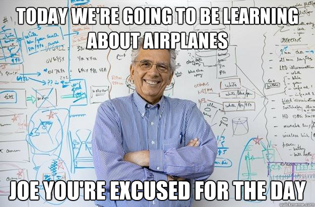 Today we're going to be learning about airplanes Joe you're excused for the day  Engineering Professor