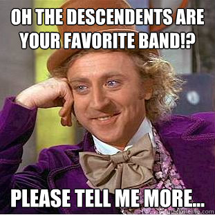 Oh The Descendents are your favorite band!? Please tell me more...  Condescending Wonka