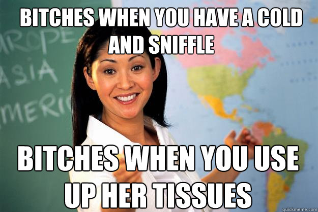 Bitches when you have a cold and sniffle bitches when you use up her tissues  Unhelpful High School Teacher