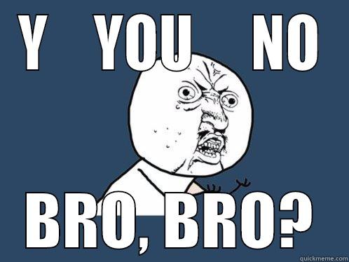 Y    YOU     NO BRO, BRO? Y U No