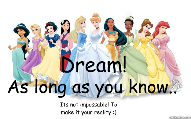 Dream! As long as you know.. Its not impossable! To make it your reality :)  disney princesses