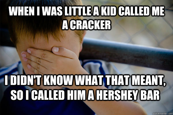 When i was little a kid called me a cracker I didn't know what that meant, so i called him a hershey bar - When i was little a kid called me a cracker I didn't know what that meant, so i called him a hershey bar  Confession kid