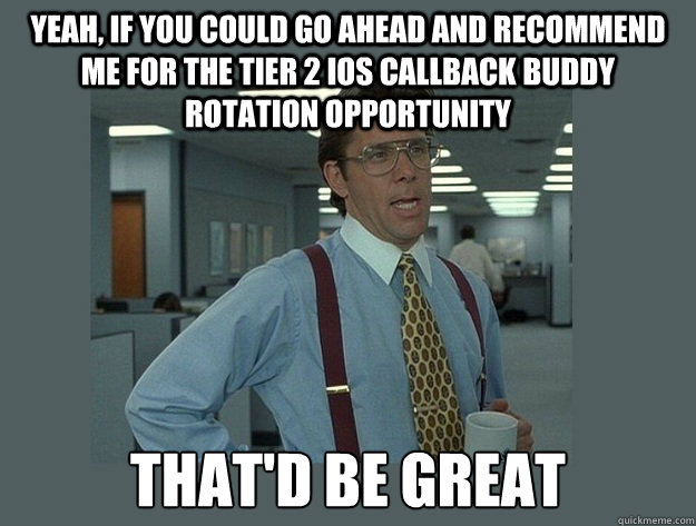 Yeah, if you could go ahead and recommend me for the Tier 2 iOS Callback Buddy Rotation Opportunity That'd be great  Office Space Lumbergh