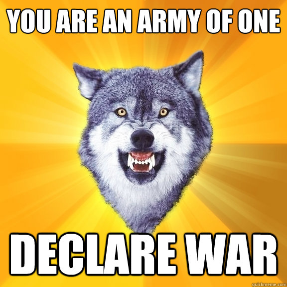 You are an army of one Declare war  Courage Wolf