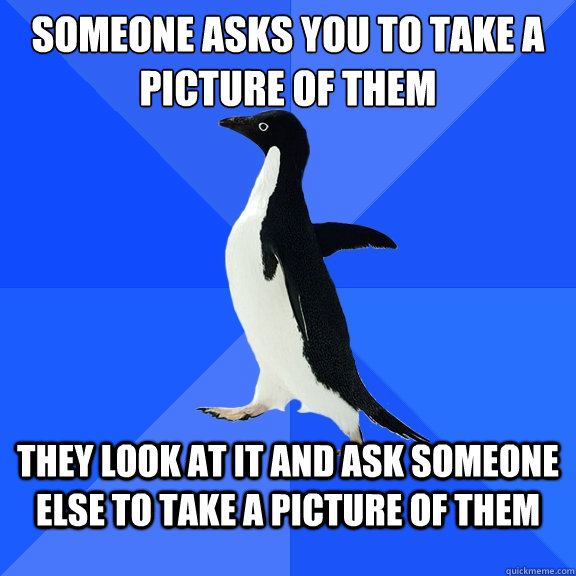 Someone asks you to take a picture of them They look at it and ask someone else to take a picture of them  Socially Awkward Penguin