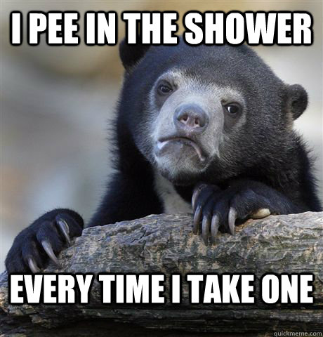 I PEE IN THE SHOWER EVERY TIME I TAKE ONE  Confession Bear