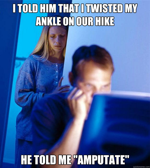 I told him that I twisted my ankle on our hike He told me 