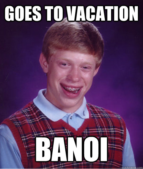 Goes to vacation Banoi  Bad Luck Brian