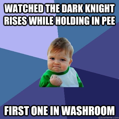 watched the dark knight rises while holding in pee first one in washroom  Success Kid