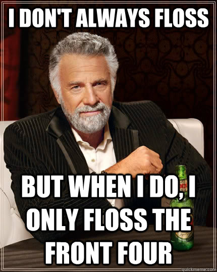 I don't always floss but when I do, i only floss the front four  The Most Interesting Man In The World