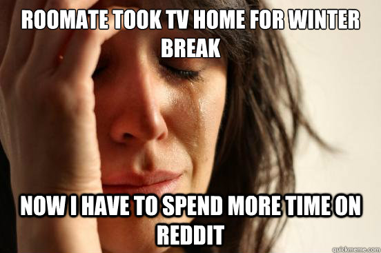 Roomate took tv home for winter break Now i have to spend more time on reddit  First World Problems