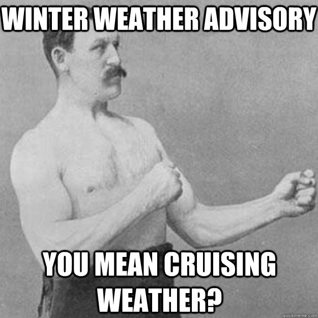 Winter weather advisory You mean cruising weather? - Winter weather advisory You mean cruising weather?  overly manly man