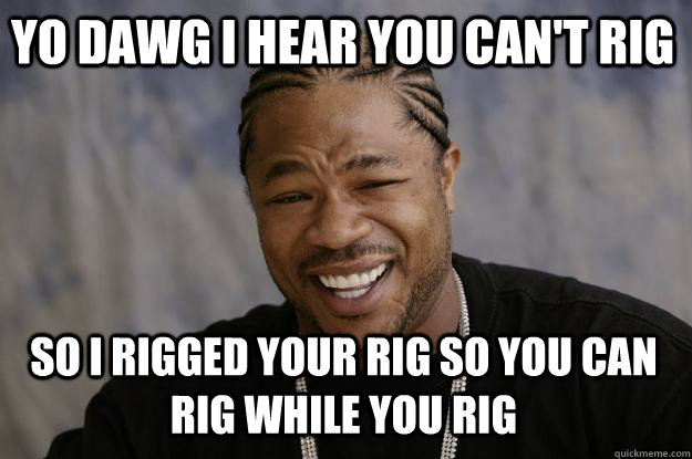 YO DAWG I HEAR YOU CAN'T RIG so I Rigged your rig so you can rig while you rig  Xzibit meme