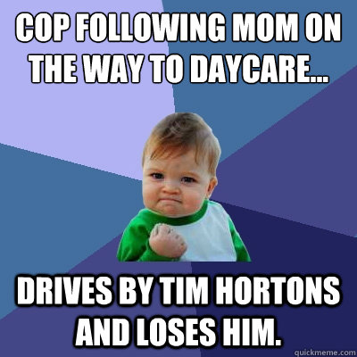 Cop following mom on the way to daycare... Drives by Tim Hortons and loses him. - Cop following mom on the way to daycare... Drives by Tim Hortons and loses him.  Success Kid