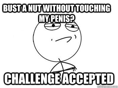 Bust a nut without touching my penis? challenge accepted  Challenge Accepted
