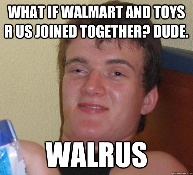 What if Walmart and Toys r us joined together? dude. Walrus  10 Guy