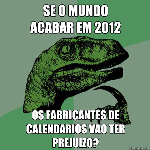 se o mundo 
acabar em 2012 os fabricantes de calendarios vãao ter prejuizo? - se o mundo 
acabar em 2012 os fabricantes de calendarios vãao ter prejuizo?  Philosoraptor