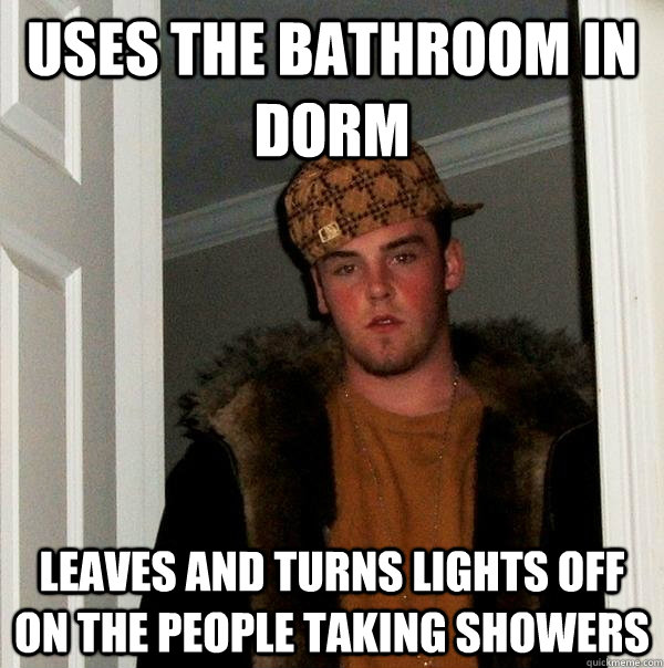 uses the bathroom in dorm leaves and turns lights off on the people taking showers  Scumbag Steve