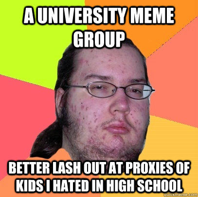 A university meme group better lash out at proxies of kids i hated in high school  Butthurt Dweller