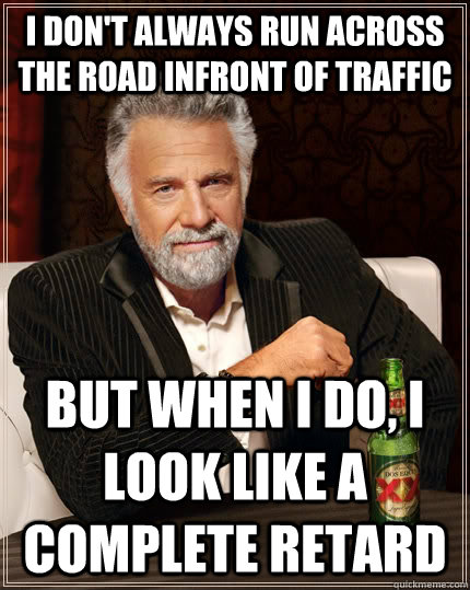 I don't always run across the road infront of traffic But when I do, i look like a complete retard  The Most Interesting Man In The World