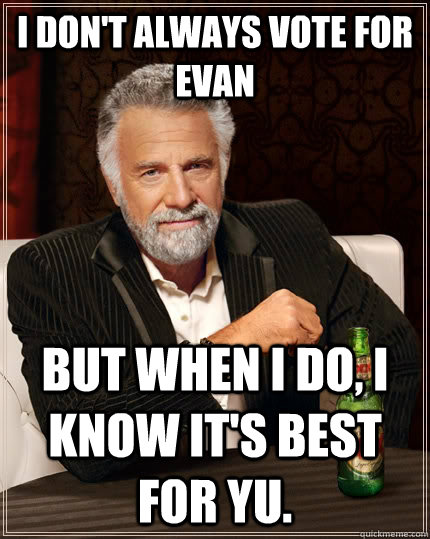 I don't always vote for Evan but when I do, I know it's best for yu.  The Most Interesting Man In The World