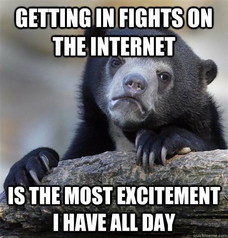 Getting in fights on the internet Is the most excitement I have all day - Getting in fights on the internet Is the most excitement I have all day  Confession Bear