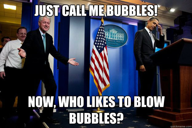 Just call me Bubbles! Now, who likes to blow bubbles? - Just call me Bubbles! Now, who likes to blow bubbles?  Inappropriate Timing Bill Clinton